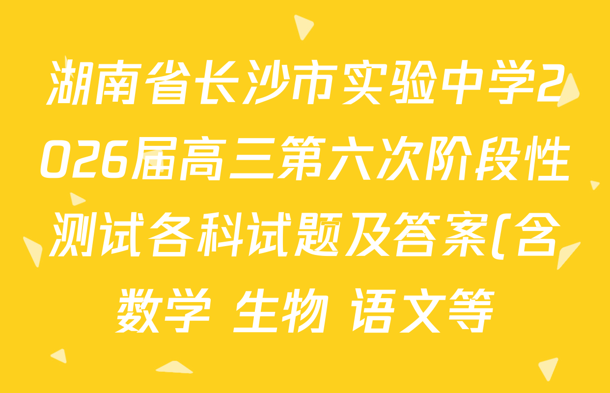 湖南省长沙市实验中学2026届高三第六次阶段性测试各科试题及答案(含数学 生物 语文等) 湖南省长沙市实验中学2026届高三第六次阶段性测试各科试题及答案(含数学 生物 语文等)